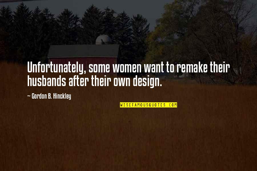 B'cuz Quotes By Gordon B. Hinckley: Unfortunately, some women want to remake their husbands