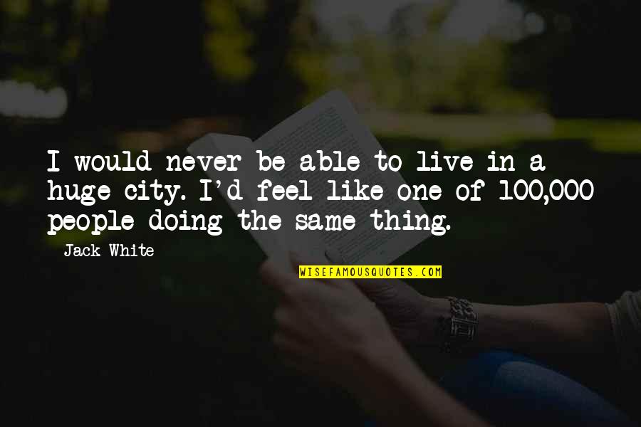 Be 100 Quotes By Jack White: I would never be able to live in Be 100 Quotes By Jack White: I would never be able to live in