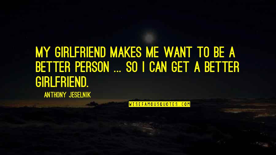 Be A Better Person Quotes By Anthony Jeselnik: My girlfriend makes me want to be a