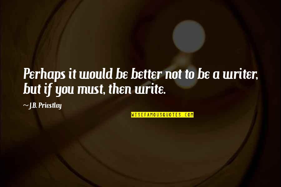 Be A Better Writer Quotes By J.B. Priestley: Perhaps it would be better not to be