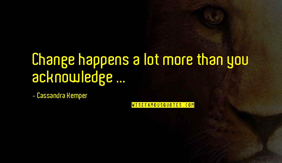Be A Change Quote Quotes By Cassandra Kemper: Change happens a lot more than you acknowledge