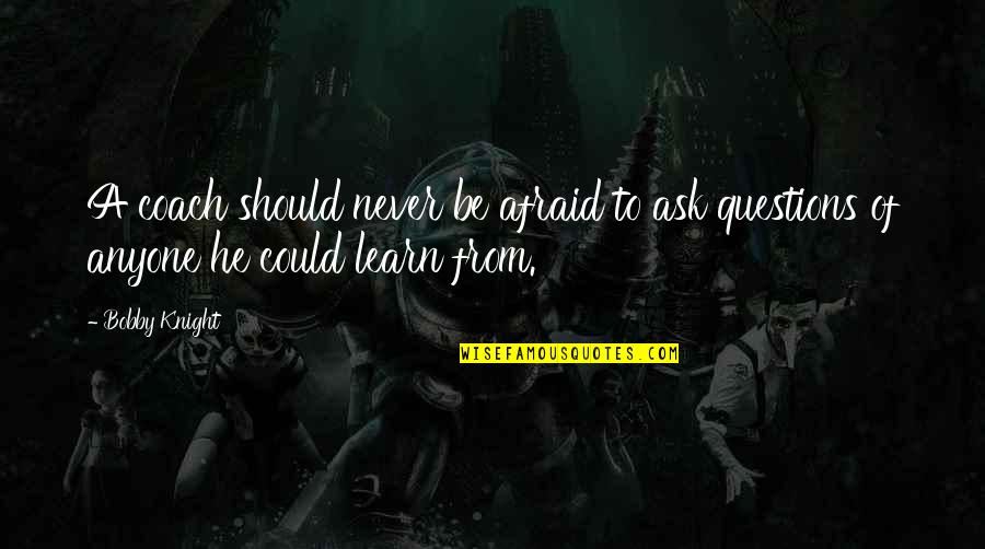 Be A Coach Quotes By Bobby Knight: A coach should never be afraid to ask