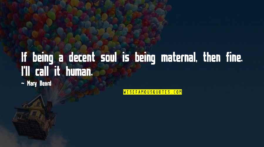Be A Decent Human Quotes By Mary Beard: If being a decent soul is being maternal,