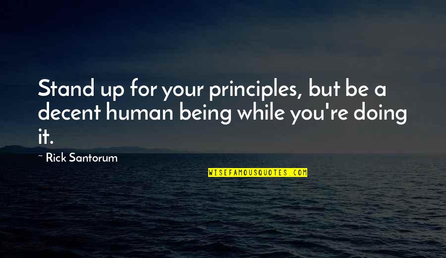 Be A Decent Human Quotes By Rick Santorum: Stand up for your principles, but be a