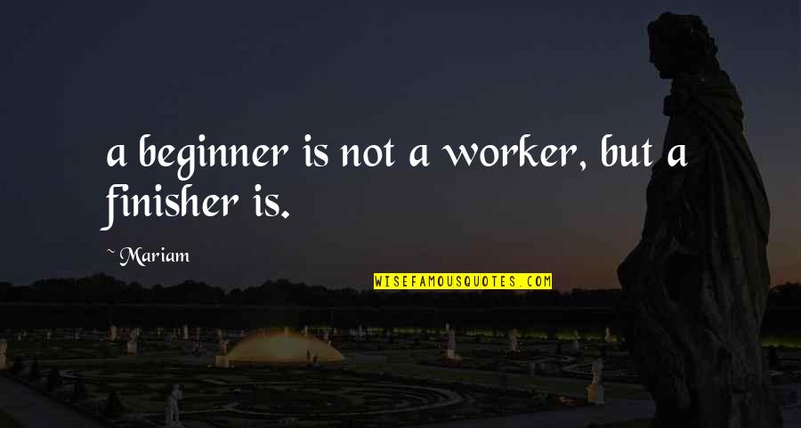 Be A Finisher Quotes By Mariam: a beginner is not a worker, but a