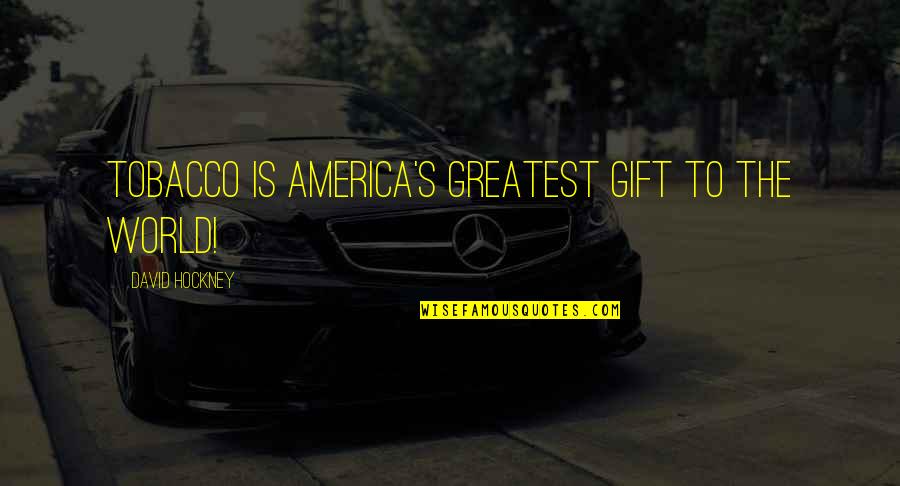 Be A Gift To The World Quotes By David Hockney: Tobacco is America's greatest gift to the world! Be A Gift To The World Quotes By David Hockney: Tobacco is America's greatest gift to the world!