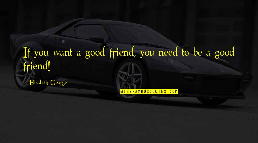 Be A Good Friend Quotes By Elizabeth George: If you want a good friend, you need