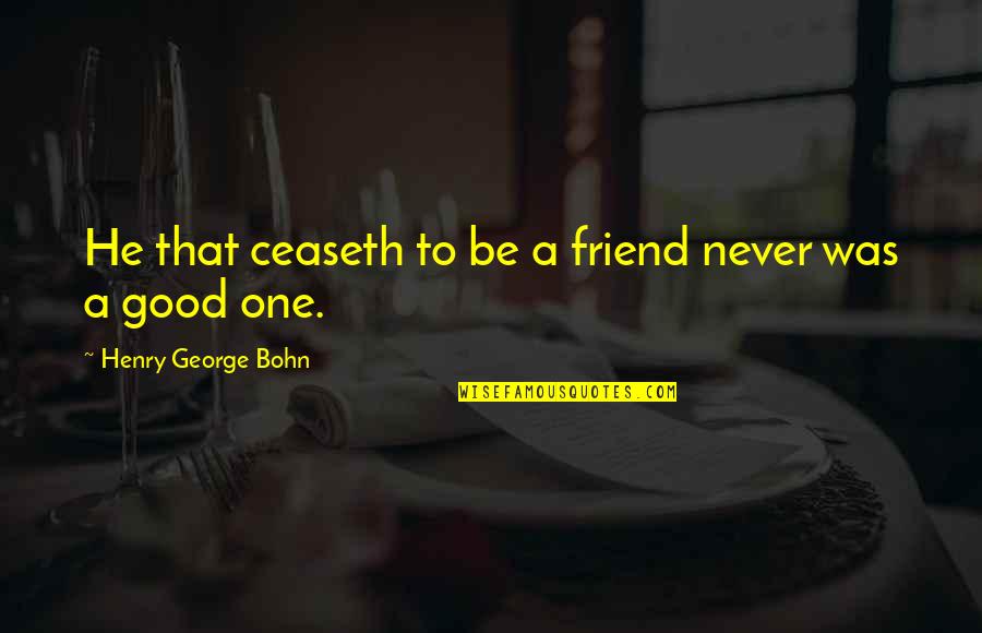 Be A Good Friend Quotes By Henry George Bohn: He that ceaseth to be a friend never