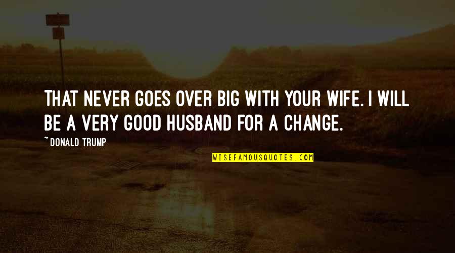 Be A Good Husband Quotes By Donald Trump: That never goes over big with your wife.