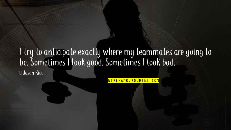 Be A Good Teammate Quotes By Jason Kidd: I try to anticipate exactly where my teammates Be A Good Teammate Quotes By Jason Kidd: I try to anticipate exactly where my teammates