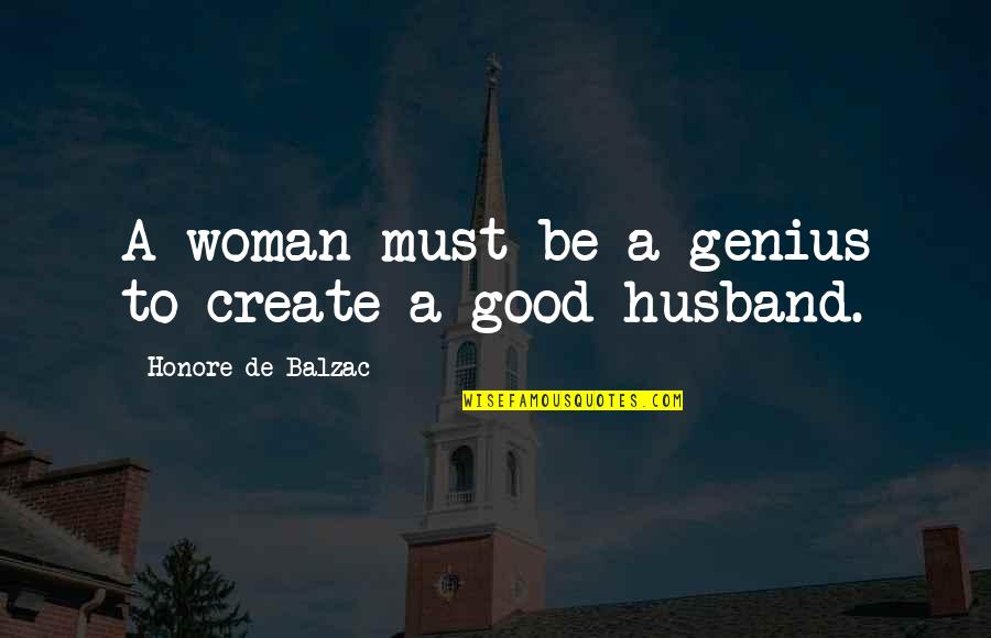 Be A Good Woman Quotes By Honore De Balzac: A woman must be a genius to create Be A Good Woman Quotes By Honore De Balzac: A woman must be a genius to create