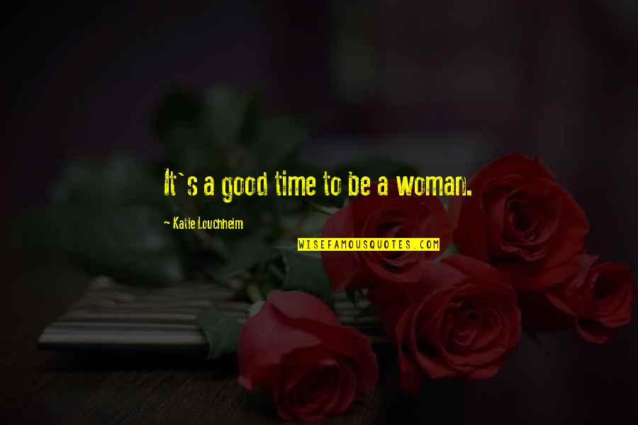 Be A Good Woman Quotes By Katie Louchheim: It's a good time to be a woman. Be A Good Woman Quotes By Katie Louchheim: It's a good time to be a woman.