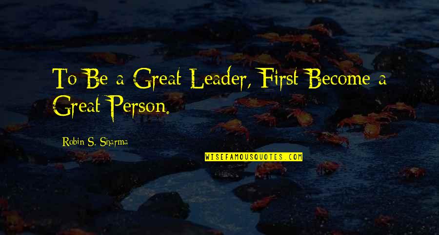 Be A Great Leader Quotes By Robin S. Sharma: To Be a Great Leader, First Become a