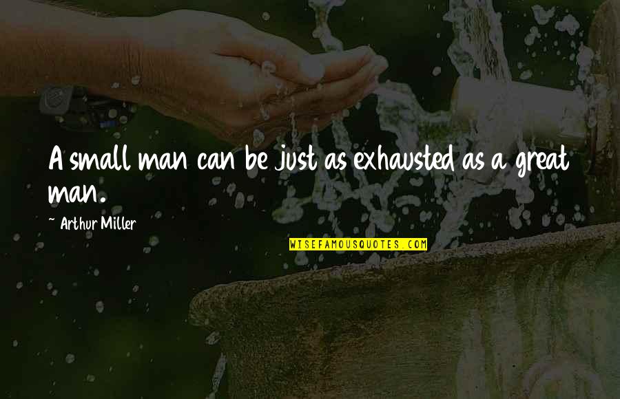 Be A Great Man Quotes By Arthur Miller: A small man can be just as exhausted Be A Great Man Quotes By Arthur Miller: A small man can be just as exhausted