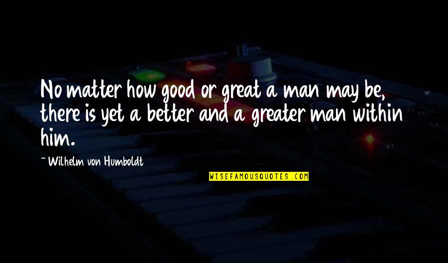 Be A Great Man Quotes By Wilhelm Von Humboldt: No matter how good or great a man Be A Great Man Quotes By Wilhelm Von Humboldt: No matter how good or great a man