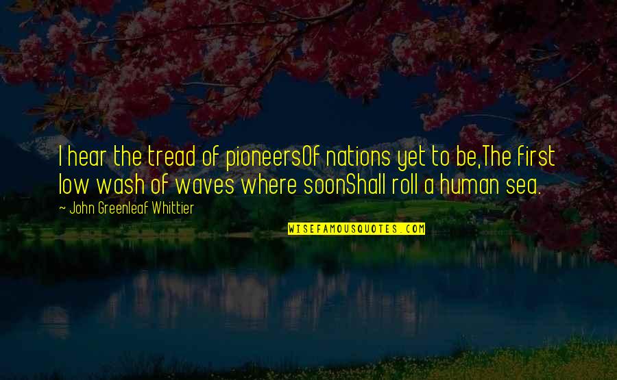 Be A Human First Quotes By John Greenleaf Whittier: I hear the tread of pioneersOf nations yet Be A Human First Quotes By John Greenleaf Whittier: I hear the tread of pioneersOf nations yet