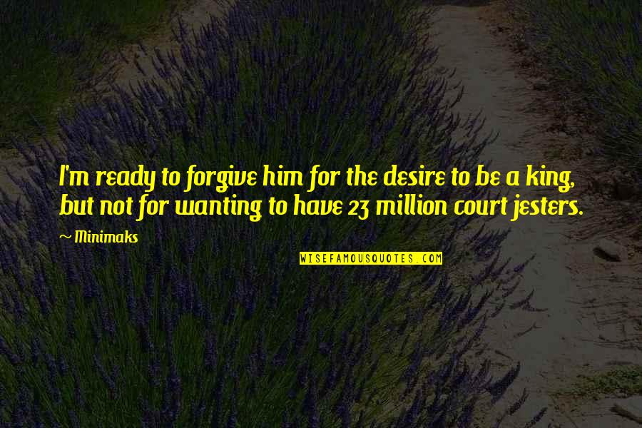 Be A King Quotes By Minimaks: I'm ready to forgive him for the desire