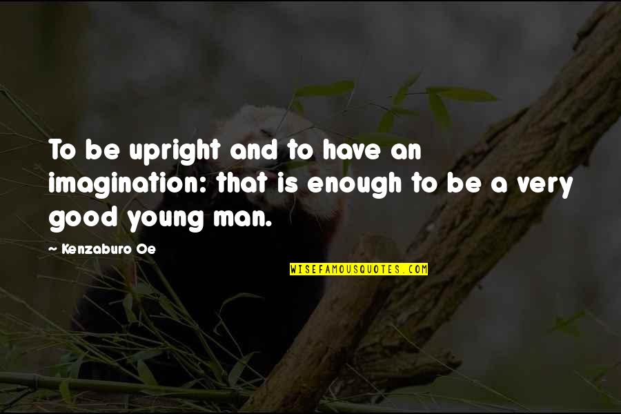 Be A Man Enough Quotes By Kenzaburo Oe: To be upright and to have an imagination:
