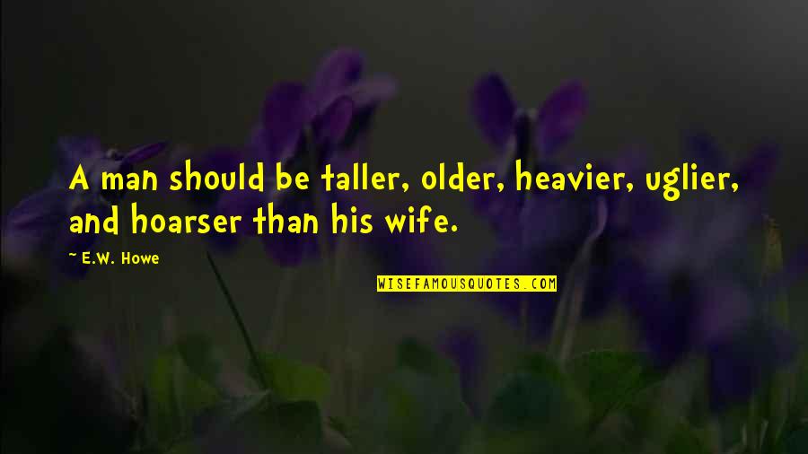 Be A Man Funny Quotes By E.W. Howe: A man should be taller, older, heavier, uglier,