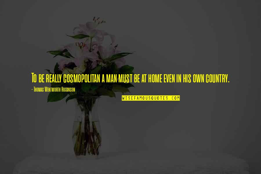 Be A Man Love Quotes By Thomas Wentworth Higginson: To be really cosmopolitan a man must be