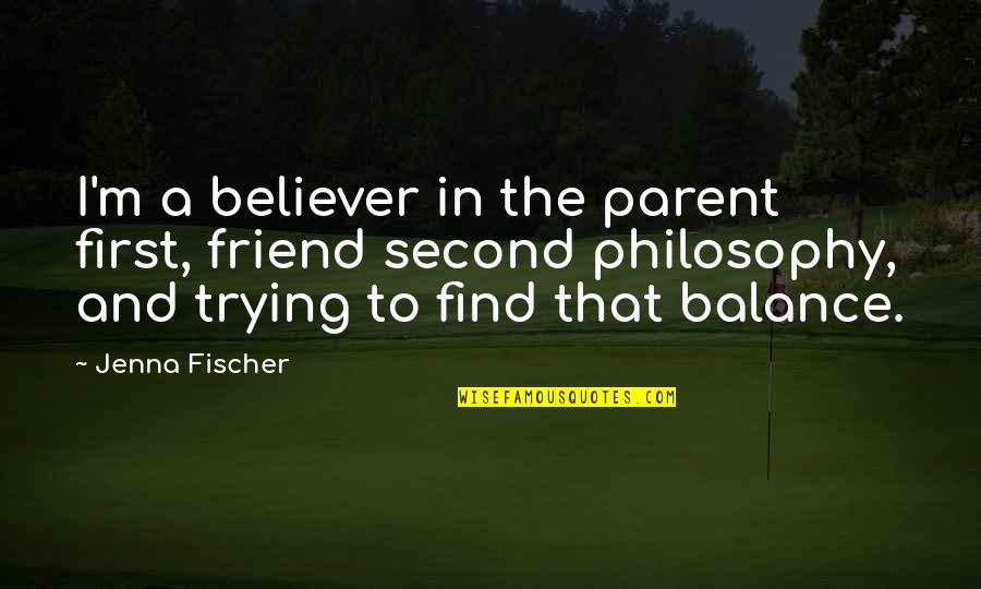 Be A Parent Not A Friend Quotes By Jenna Fischer: I'm a believer in the parent first, friend Be A Parent Not A Friend Quotes By Jenna Fischer: I'm a believer in the parent first, friend