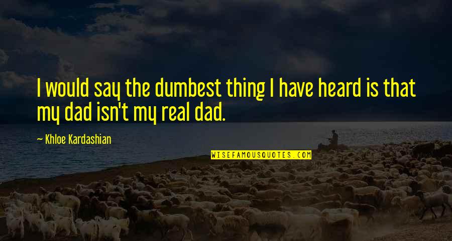 Be A Real Dad Quotes By Khloe Kardashian: I would say the dumbest thing I have