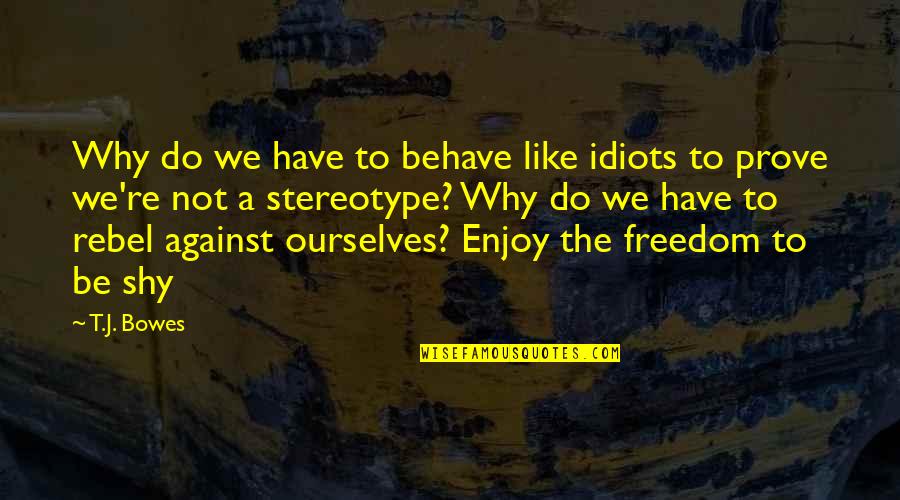 Be A Rebel Quotes By T.J. Bowes: Why do we have to behave like idiots