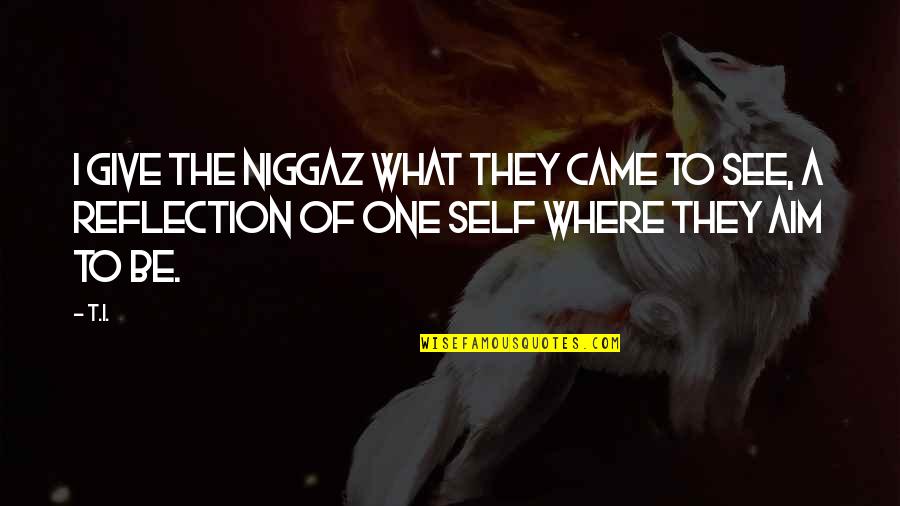 Be A Reflection Quotes By T.I.: I give the niggaz what they came to