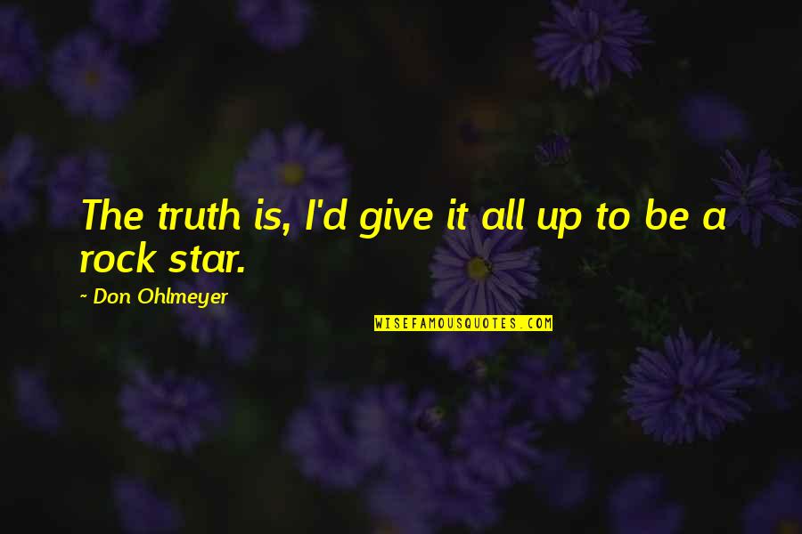 Be A Rock Quotes By Don Ohlmeyer: The truth is, I'd give it all up Be A Rock Quotes By Don Ohlmeyer: The truth is, I'd give it all up