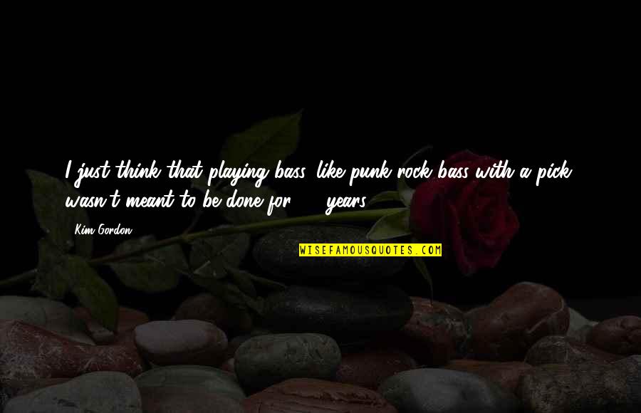 Be A Rock Quotes By Kim Gordon: I just think that playing bass, like punk Be A Rock Quotes By Kim Gordon: I just think that playing bass, like punk