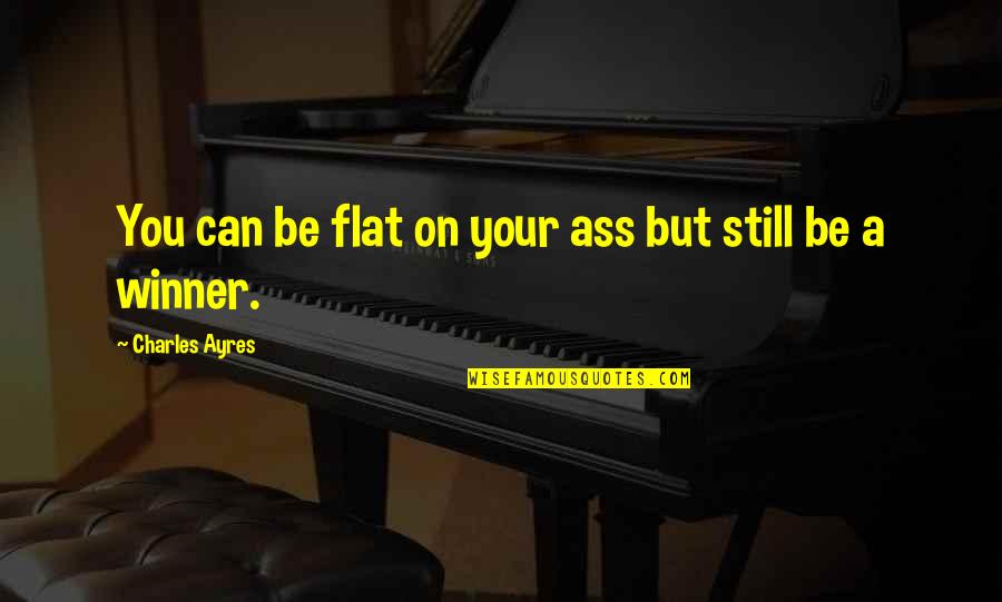 Be A Winner Quotes By Charles Ayres: You can be flat on your ass but Be A Winner Quotes By Charles Ayres: You can be flat on your ass but