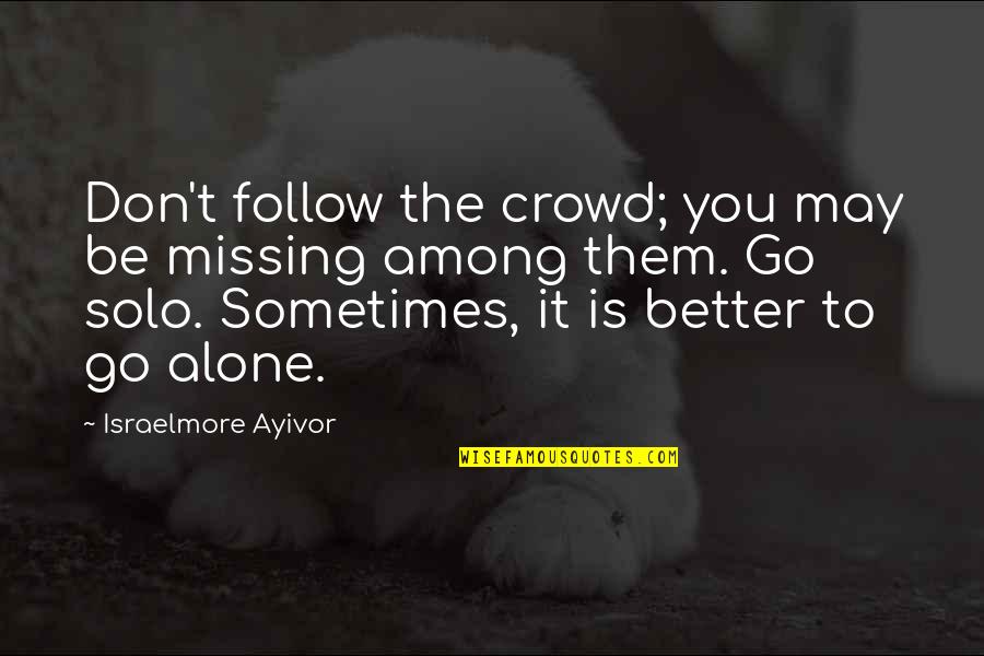 Be Alone Sometimes Quotes By Israelmore Ayivor: Don't follow the crowd; you may be missing