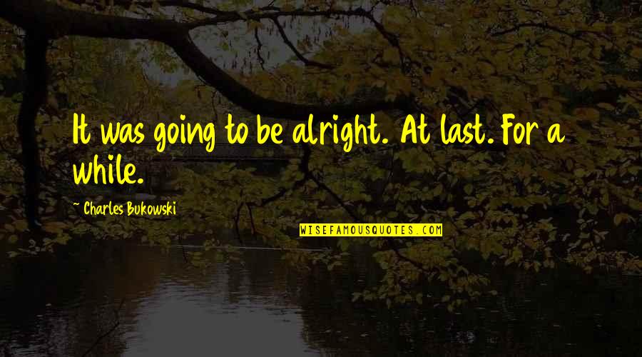 Be Alright Quotes By Charles Bukowski: It was going to be alright. At last. Be Alright Quotes By Charles Bukowski: It was going to be alright. At last.