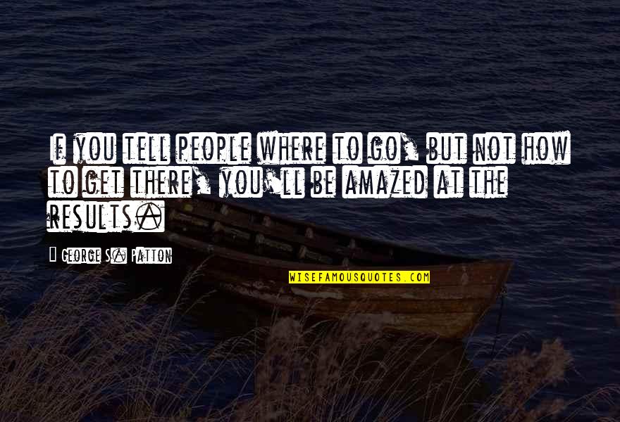 Be Amazed Quotes By George S. Patton: If you tell people where to go, but