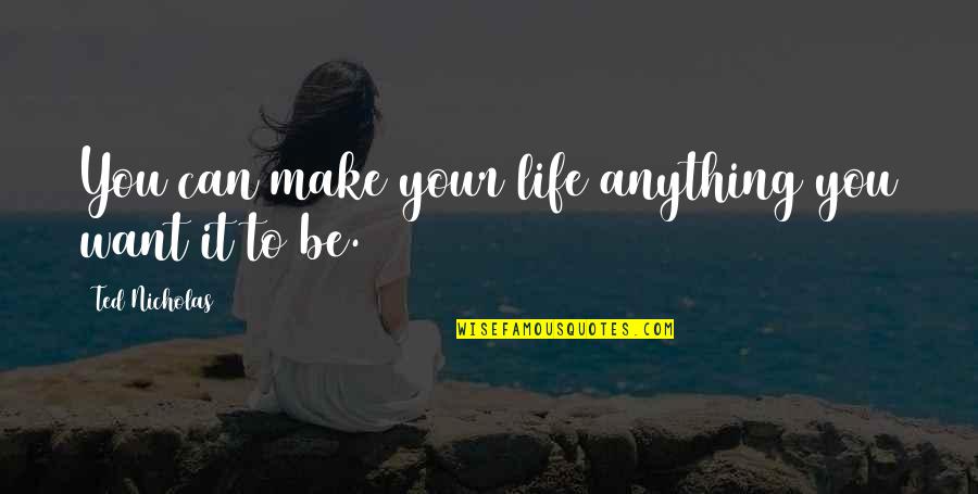 Be Anything You Want To Be Quotes By Ted Nicholas: You can make your life anything you want Be Anything You Want To Be Quotes By Ted Nicholas: You can make your life anything you want