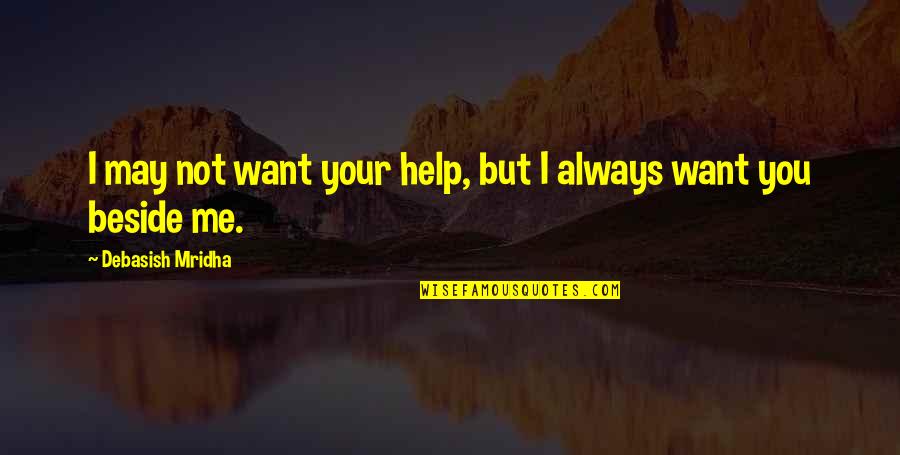 Be Beside Me Quotes By Debasish Mridha: I may not want your help, but I