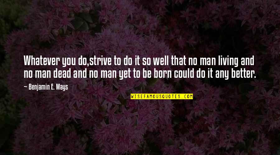 Be Better Man Quotes By Benjamin E. Mays: Whatever you do,strive to do it so well