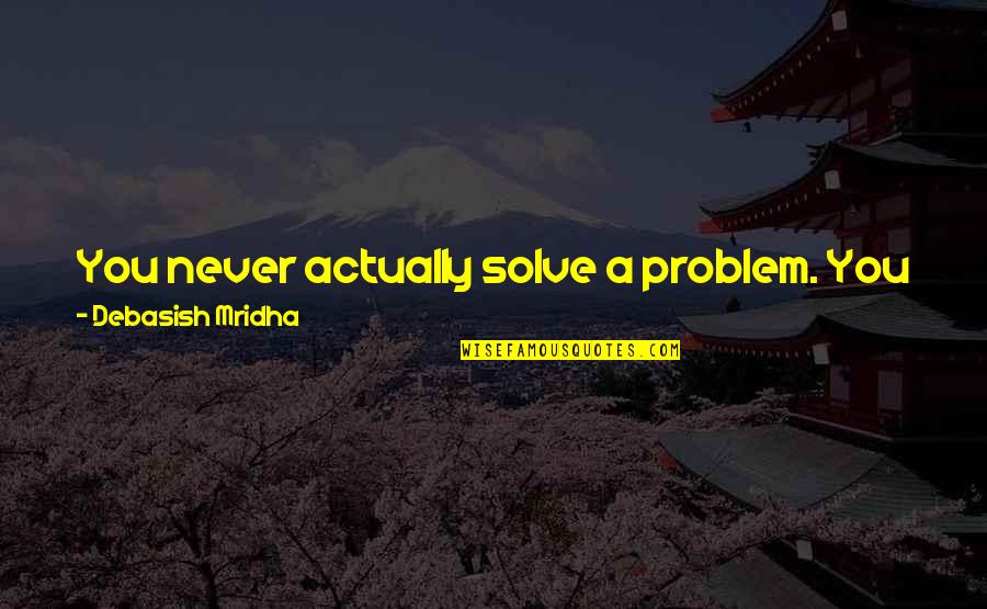 Be Better Person Quotes By Debasish Mridha: You never actually solve a problem. You just