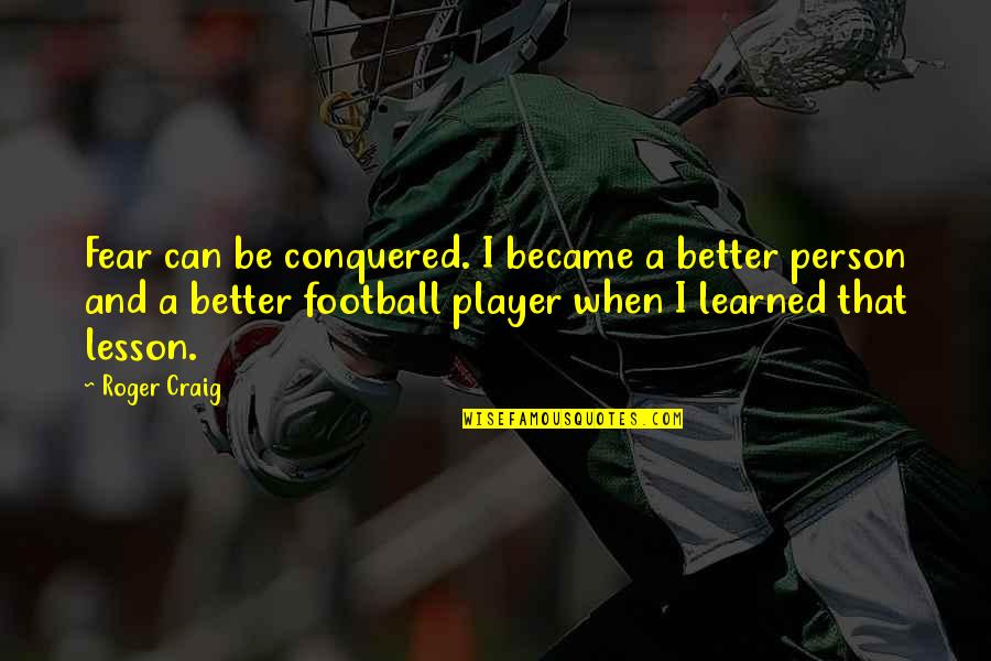 Be Better Person Quotes By Roger Craig: Fear can be conquered. I became a better Be Better Person Quotes By Roger Craig: Fear can be conquered. I became a better
