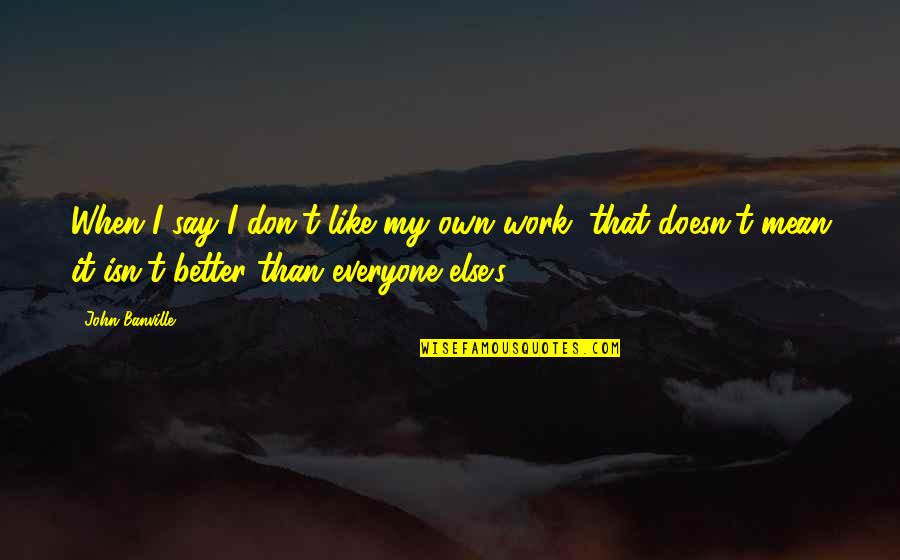 Be Better Than Everyone Else Quotes By John Banville: When I say I don't like my own Be Better Than Everyone Else Quotes By John Banville: When I say I don't like my own