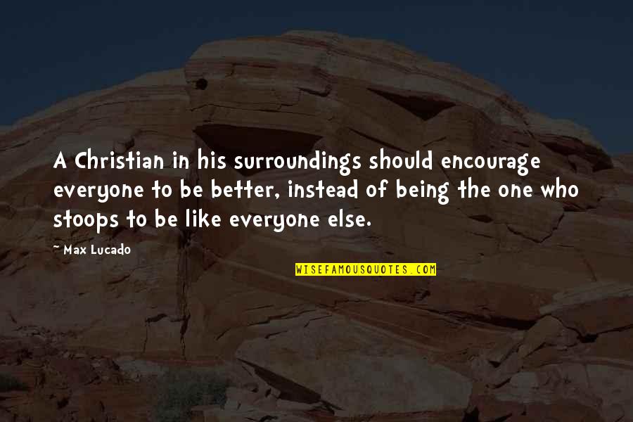 Be Better Than Everyone Else Quotes By Max Lucado: A Christian in his surroundings should encourage everyone Be Better Than Everyone Else Quotes By Max Lucado: A Christian in his surroundings should encourage everyone