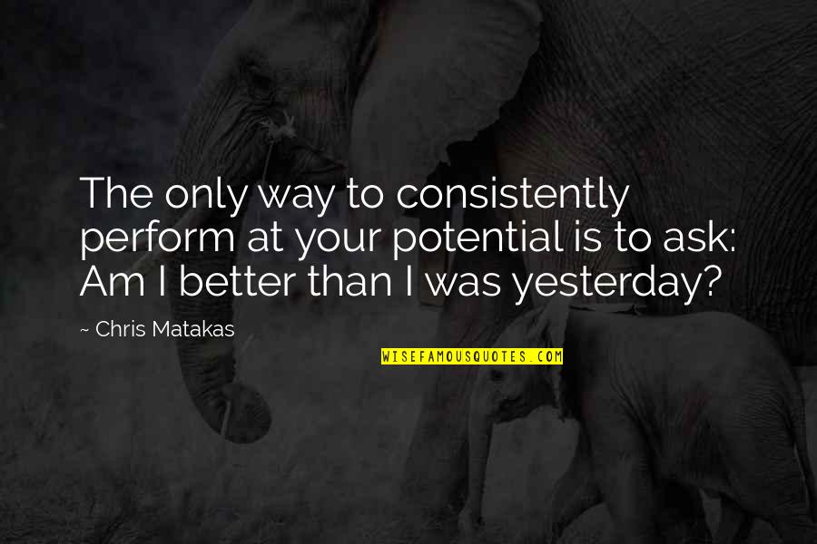 Be Better Than Yesterday Quotes By Chris Matakas: The only way to consistently perform at your