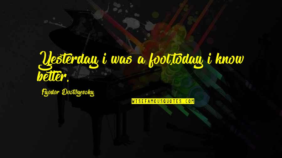 Be Better Than Yesterday Quotes By Fyodor Dostoyevsky: Yesterday i was a fool,today i know better.
