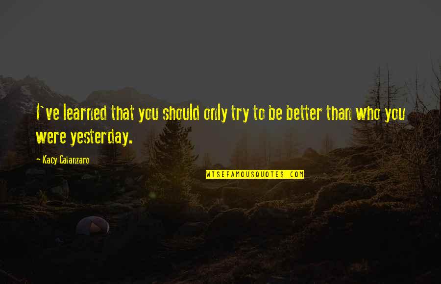 Be Better Than Yesterday Quotes By Kacy Catanzaro: I've learned that you should only try to