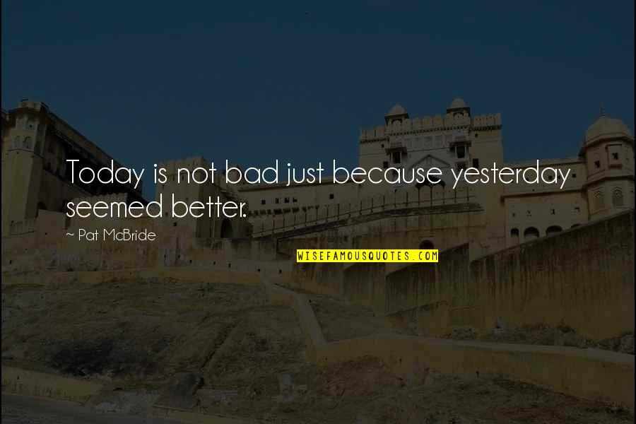 Be Better Than Yesterday Quotes By Pat McBride: Today is not bad just because yesterday seemed