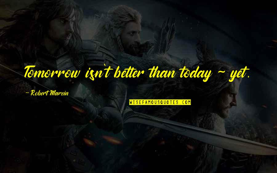 Be Better Than Yesterday Quotes By Robert Marcin: Tomorrow isn't better than today ~ yet.