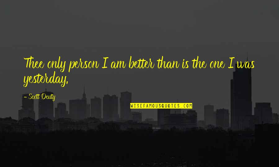 Be Better Than Yesterday Quotes By Scott Deuty: Thee only person I am better than is
