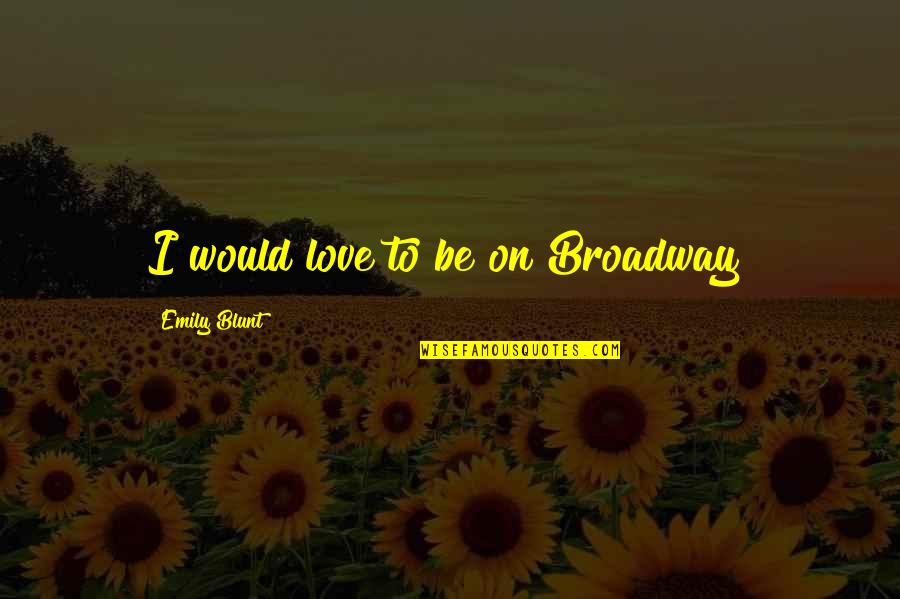 Be Blunt Quotes By Emily Blunt: I would love to be on Broadway! Be Blunt Quotes By Emily Blunt: I would love to be on Broadway!