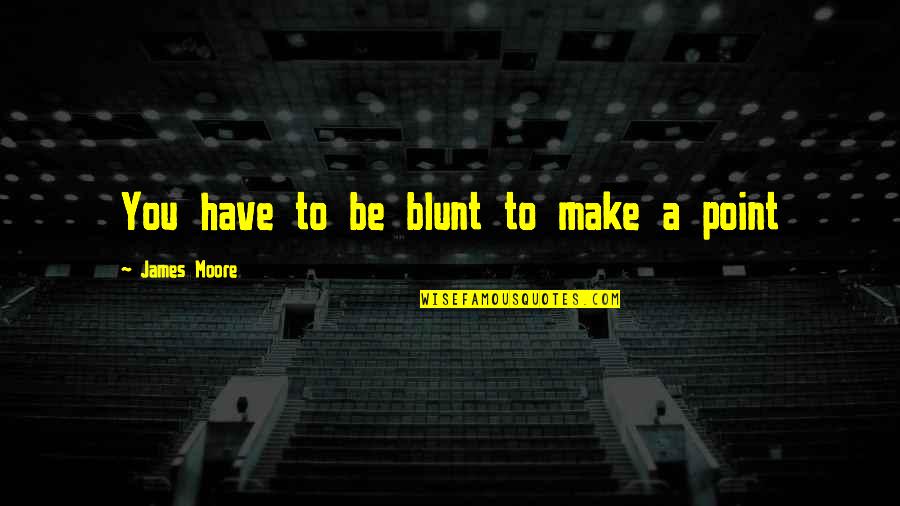 Be Blunt Quotes By James Moore: You have to be blunt to make a Be Blunt Quotes By James Moore: You have to be blunt to make a