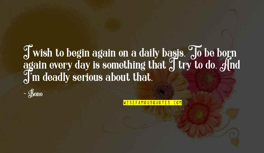 Be Born Again Quotes By Bono: I wish to begin again on a daily Be Born Again Quotes By Bono: I wish to begin again on a daily